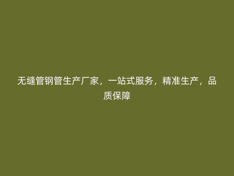 无缝管钢管生产厂家，一站式服务，精准生产，品质保障
