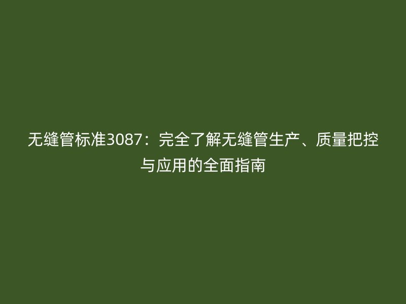 无缝管标准3087：完全了解无缝管生产、质量把控与应用的全面指南