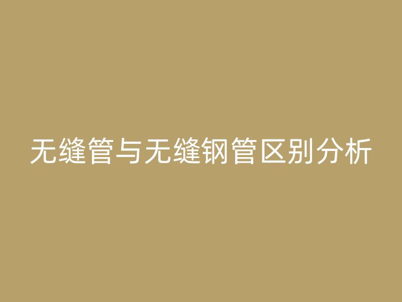 无缝管与无缝钢管区别分析