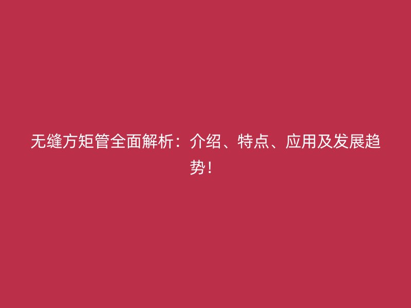 无缝方矩管全面解析：介绍、特点、应用及发展趋势！