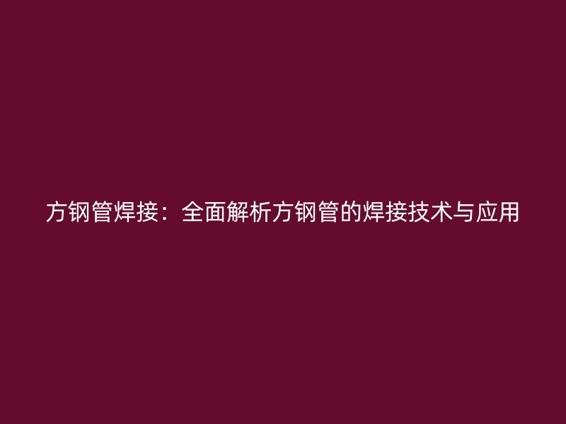 方钢管焊接：全面解析方钢管的焊接技术与应用