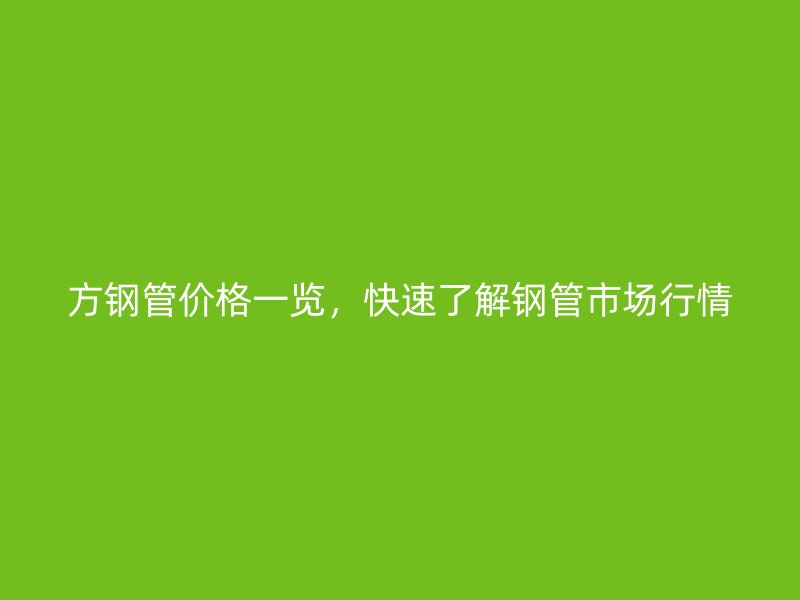 方钢管价格一览，快速了解钢管市场行情