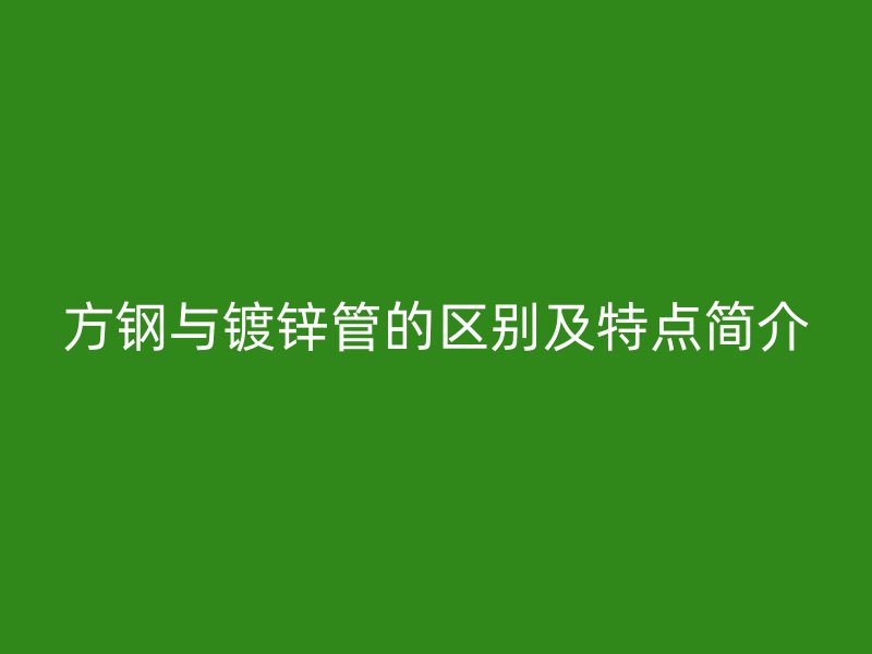 方钢与镀锌管的区别及特点简介
