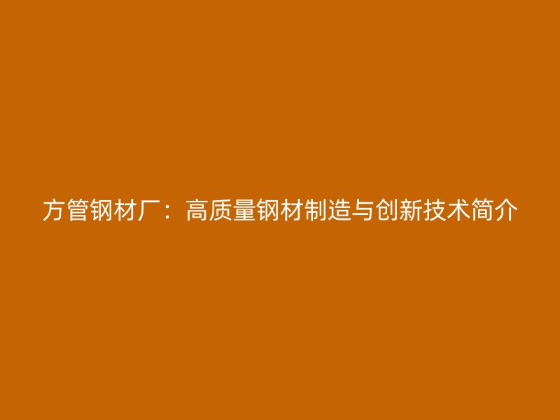 方管钢材厂：高质量钢材制造与创新技术简介