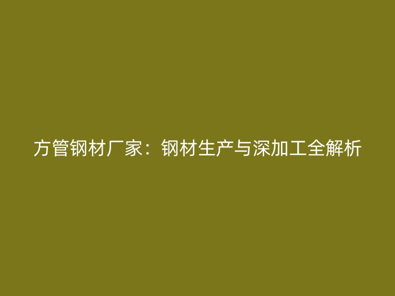 方管钢材厂家：钢材生产与深加工全解析