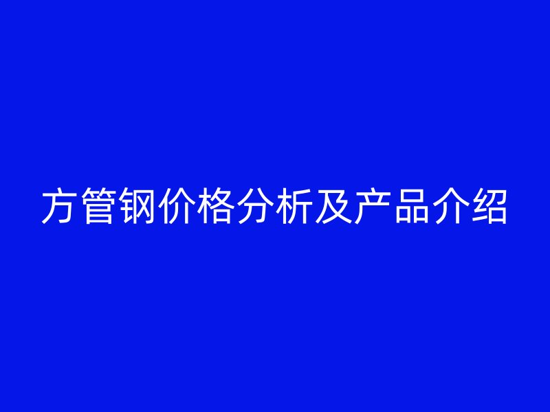 方管钢价格分析及产品介绍