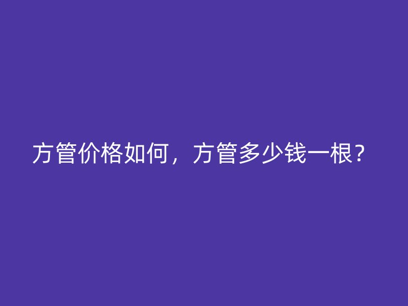 方管价格如何，方管多少钱一根？