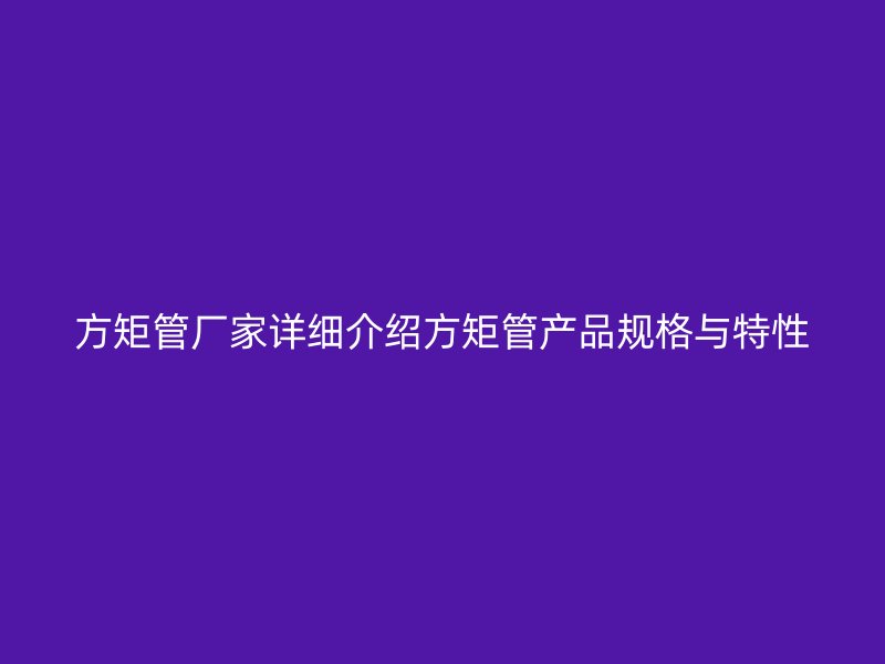 方矩管厂家详细介绍方矩管产品规格与特性