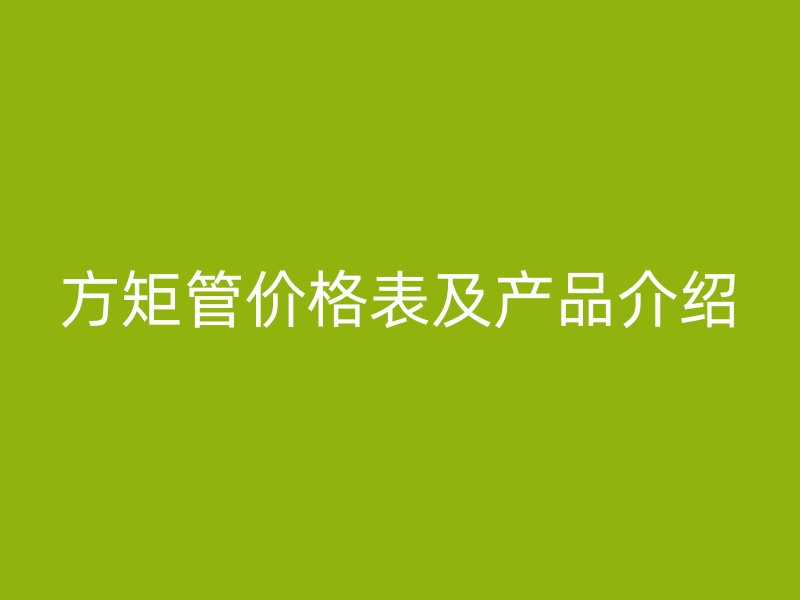 方矩管价格表及产品介绍