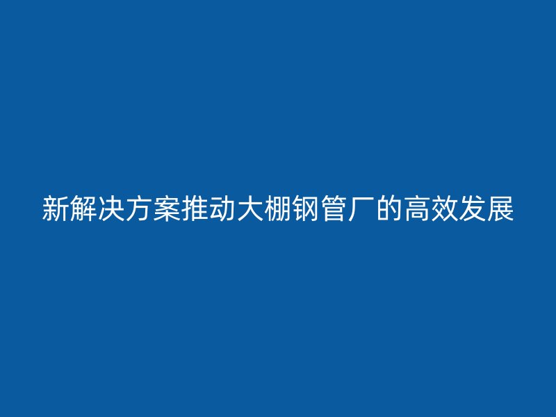 新解决方案推动大棚钢管厂的高效发展