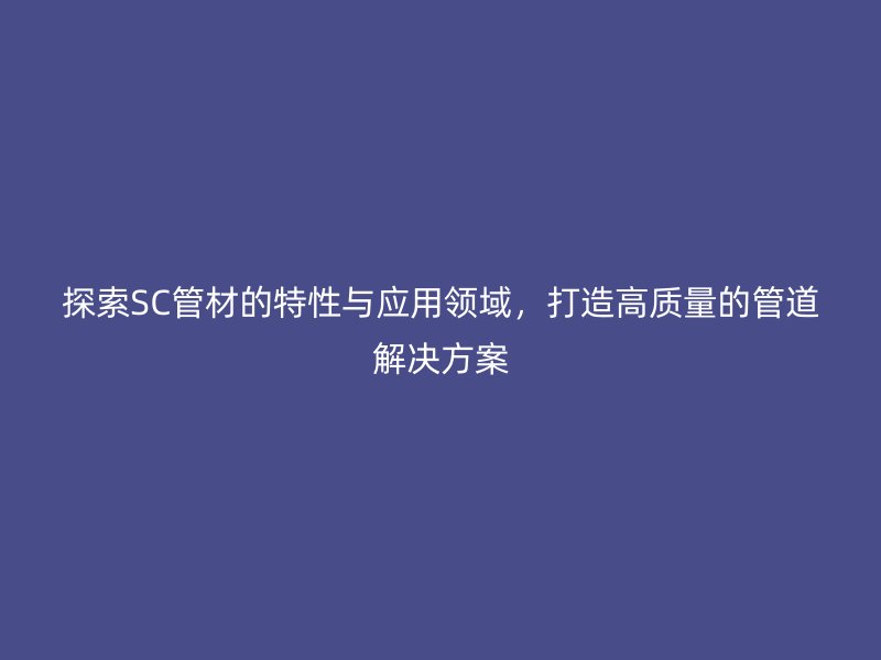 探索SC管材的特性与应用领域，打造高质量的管道解决方案