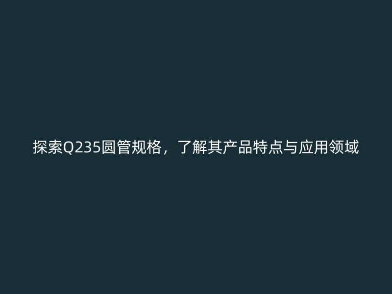 探索Q235圆管规格，了解其产品特点与应用领域