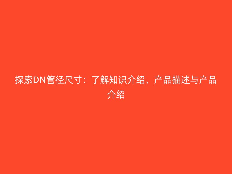 探索DN管径尺寸：了解知识介绍、产品描述与产品介绍