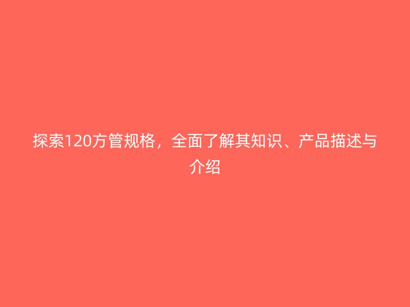 探索120方管规格，全面了解其知识、产品描述与介绍
