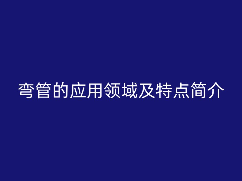 弯管的应用领域及特点简介
