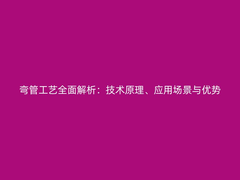 弯管工艺全面解析：技术原理、应用场景与优势