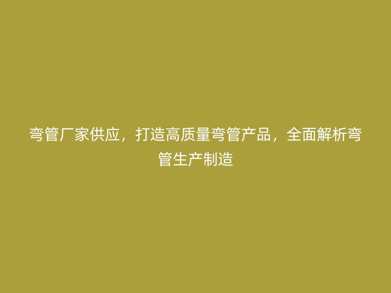 弯管厂家供应，打造高质量弯管产品，全面解析弯管生产制造