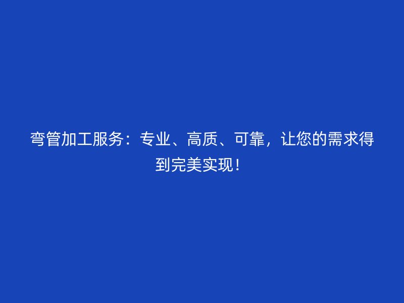弯管加工服务：专业、高质、可靠，让您的需求得到完美实现！