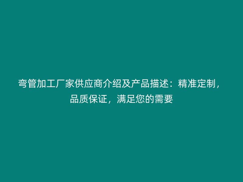 弯管加工厂家供应商介绍及产品描述：精准定制，品质保证，满足您的需要