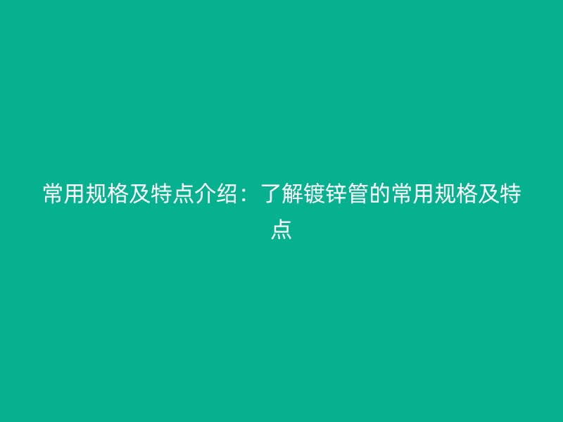 常用规格及特点介绍：了解镀锌管的常用规格及特点