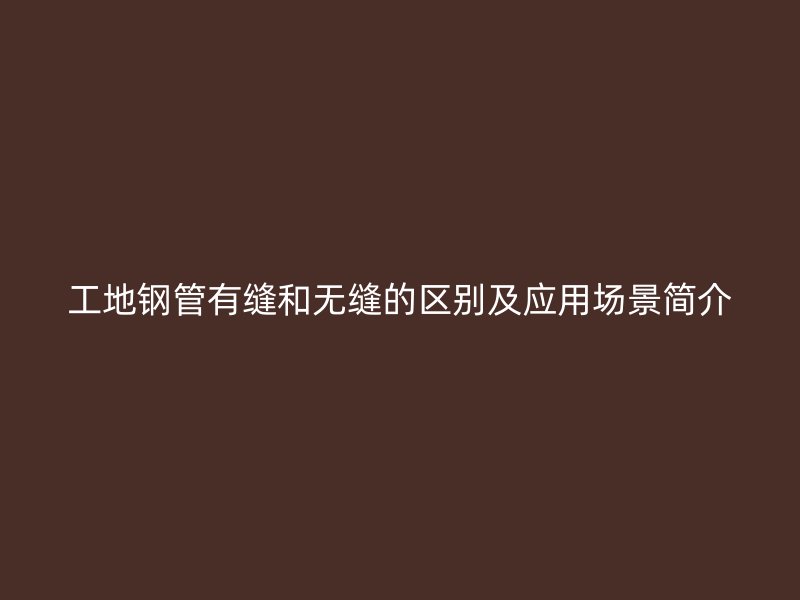 工地钢管有缝和无缝的区别及应用场景简介