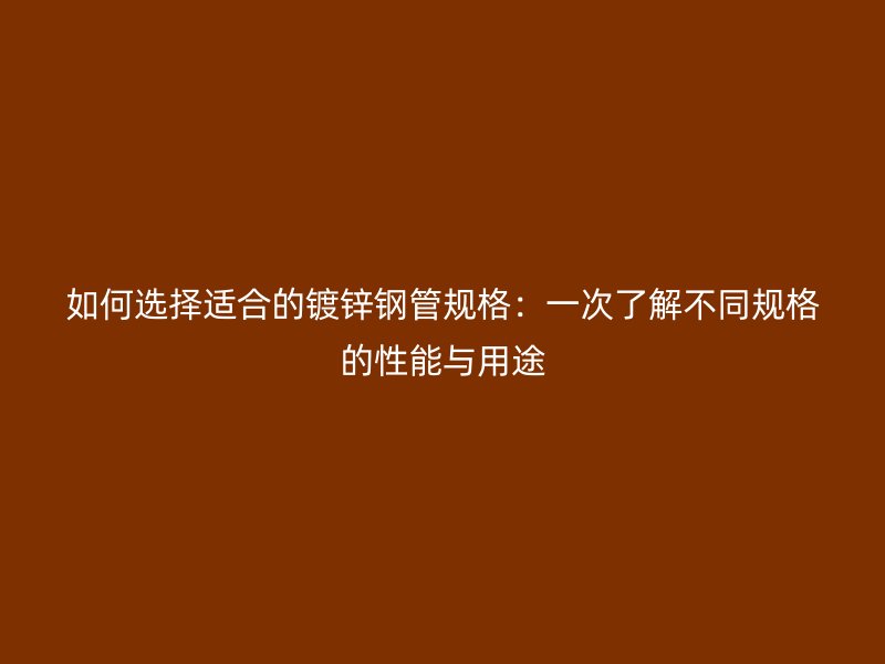 如何选择适合的镀锌钢管规格：一次了解不同规格的性能与用途