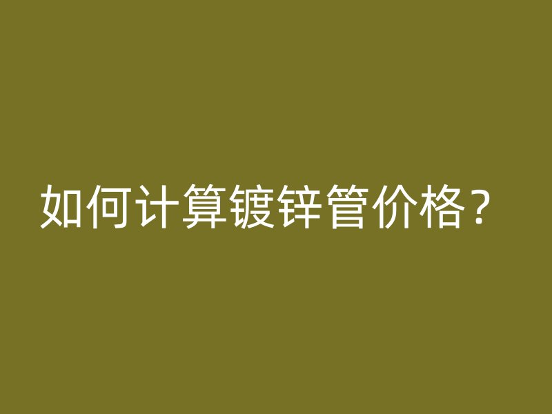 如何计算镀锌管价格？