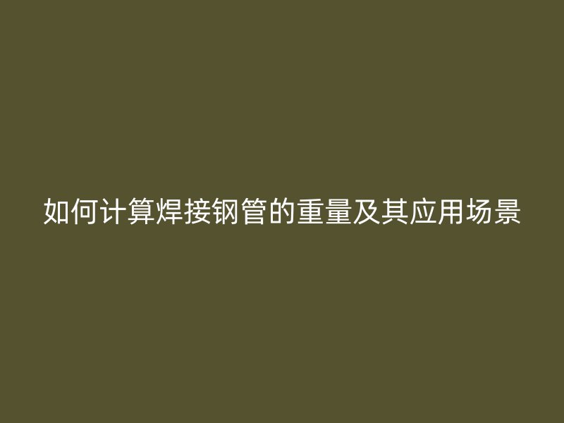 如何计算焊接钢管的重量及其应用场景