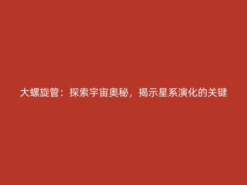 大螺旋管：探索宇宙奥秘，揭示星系演化的关键