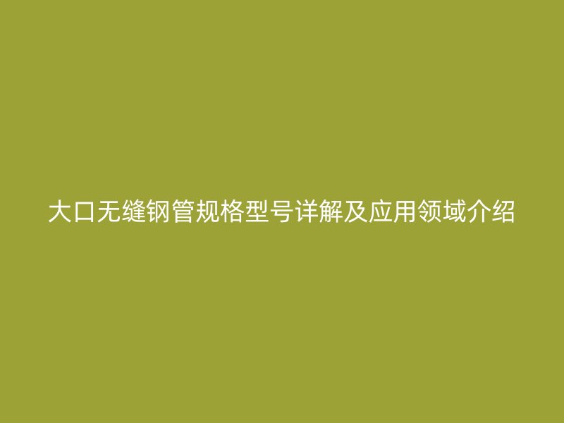 大口无缝钢管规格型号详解及应用领域介绍