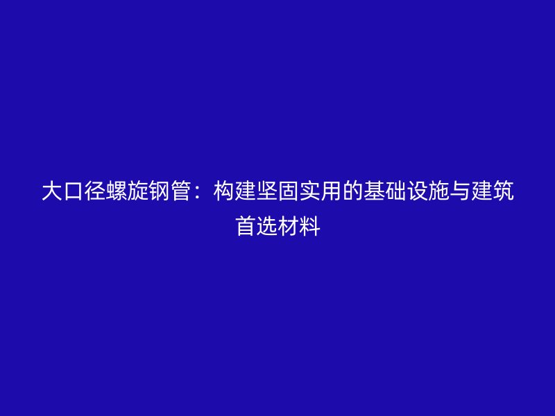 大口径螺旋钢管：构建坚固实用的基础设施与建筑首选材料