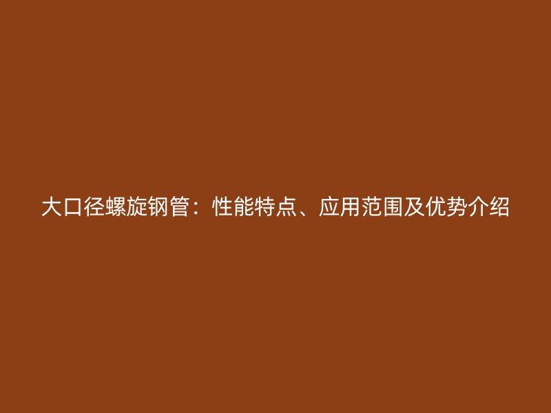 大口径螺旋钢管：性能特点、应用范围及优势介绍