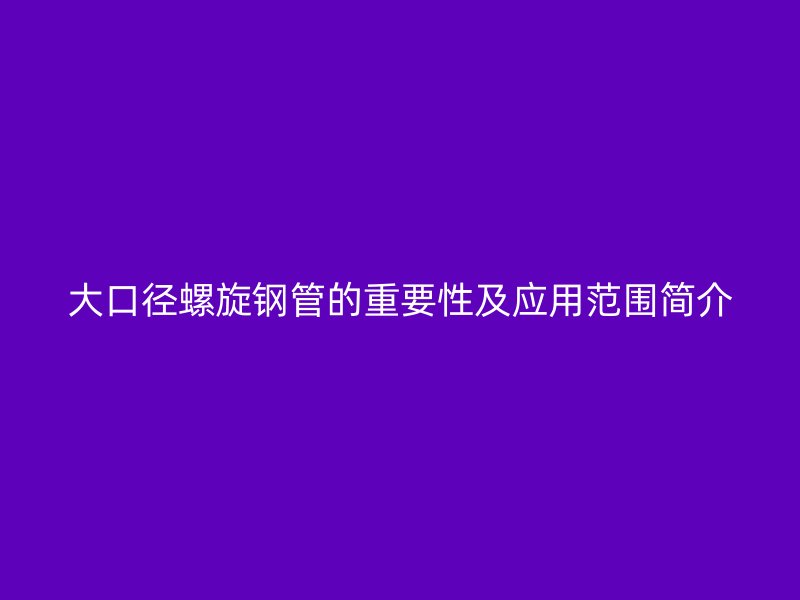 大口径螺旋钢管的重要性及应用范围简介