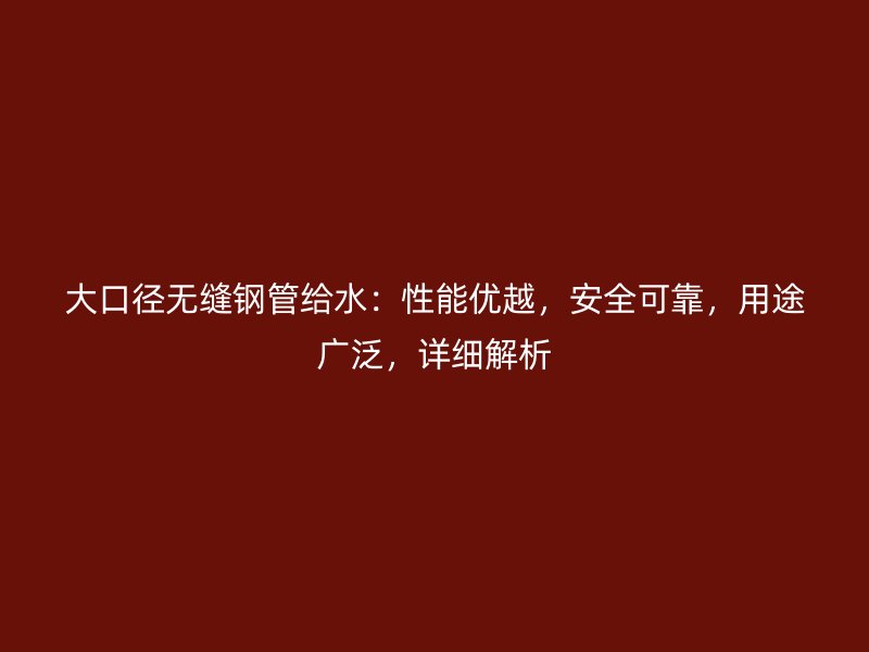 大口径无缝钢管给水：性能优越，安全可靠，用途广泛，详细解析