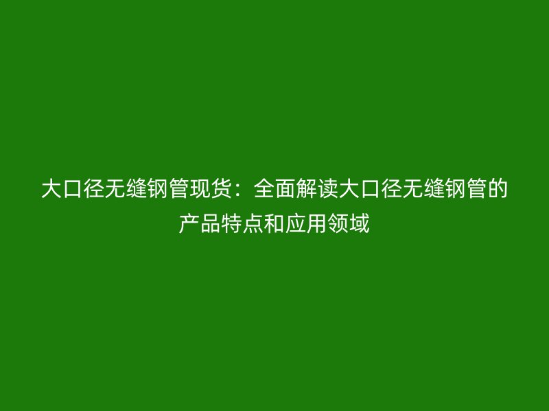 大口径无缝钢管现货：全面解读大口径无缝钢管的产品特点和应用领域