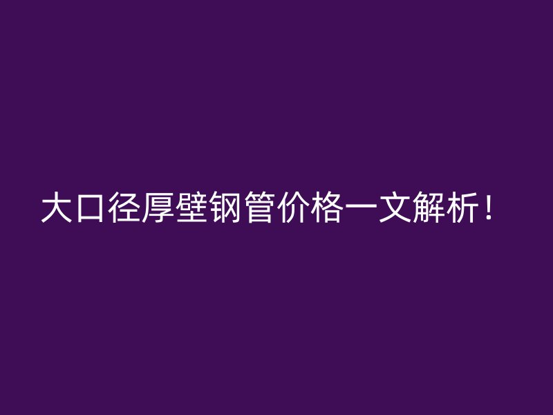 大口径厚壁钢管价格一文解析！