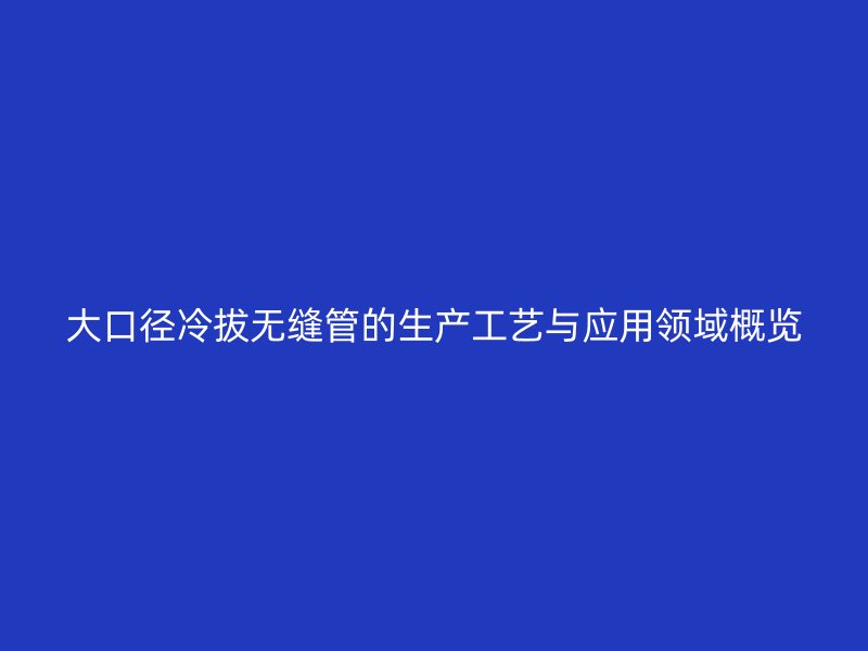 大口径冷拔无缝管的生产工艺与应用领域概览