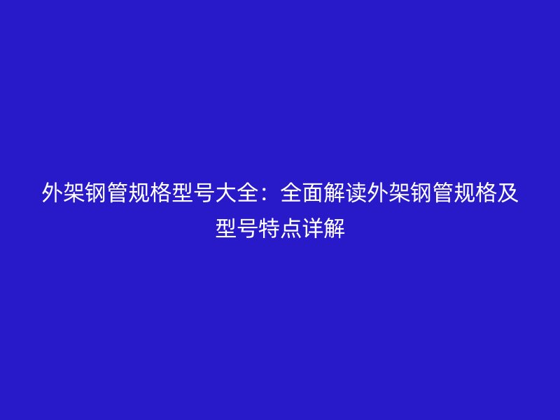外架钢管规格型号大全：全面解读外架钢管规格及型号特点详解