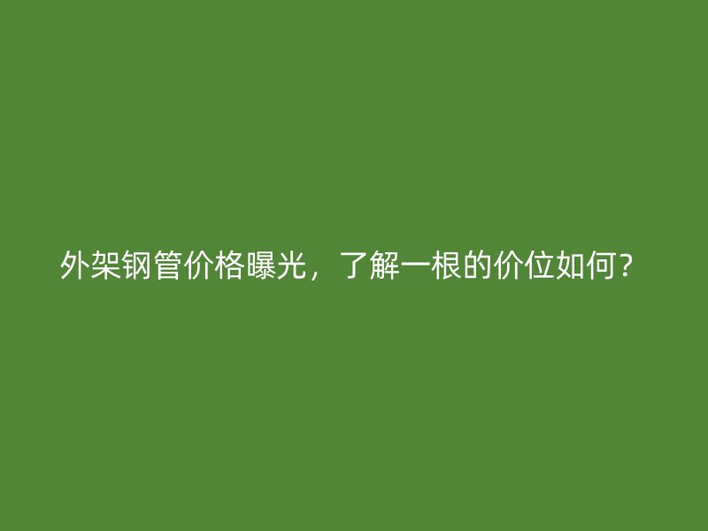 外架钢管价格曝光，了解一根的价位如何？