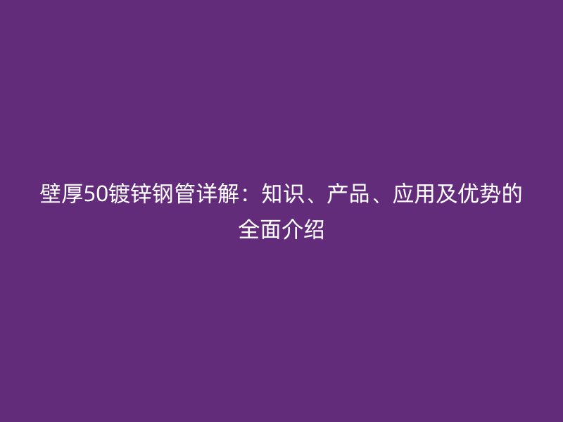 壁厚50镀锌钢管详解：知识、产品、应用及优势的全面介绍
