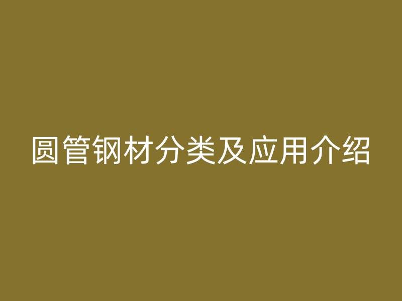 圆管钢材分类及应用介绍