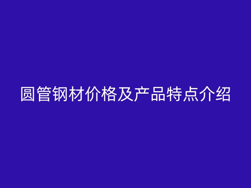 圆管钢材价格及产品特点介绍