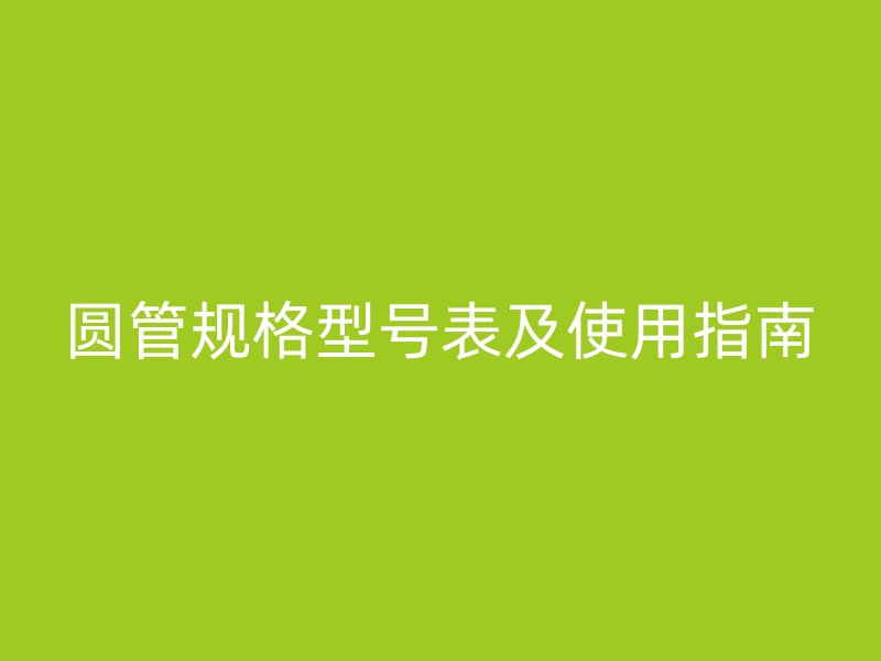 圆管规格型号表及使用指南