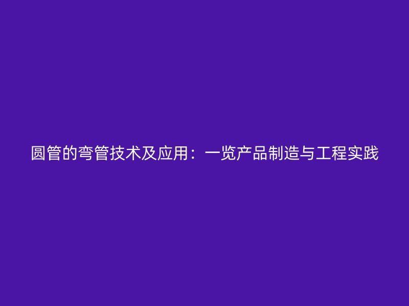 圆管的弯管技术及应用：一览产品制造与工程实践