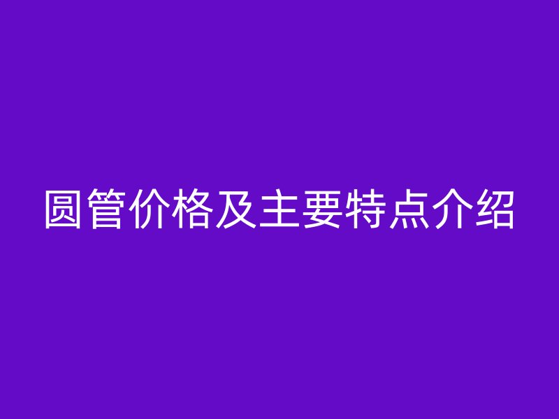圆管价格及主要特点介绍