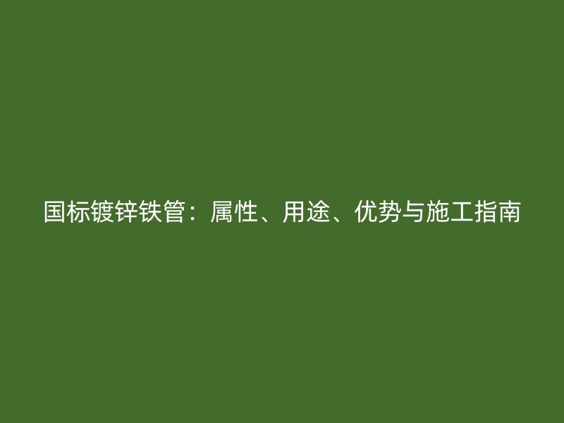 国标镀锌铁管：属性、用途、优势与施工指南