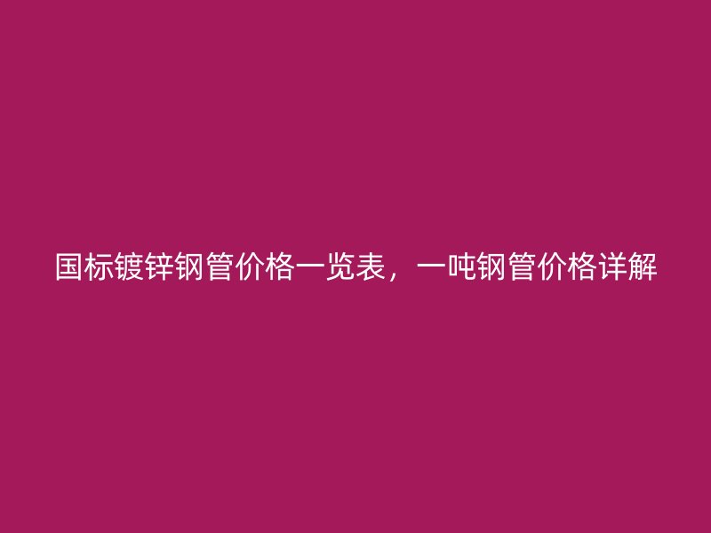 国标镀锌钢管价格一览表，一吨钢管价格详解
