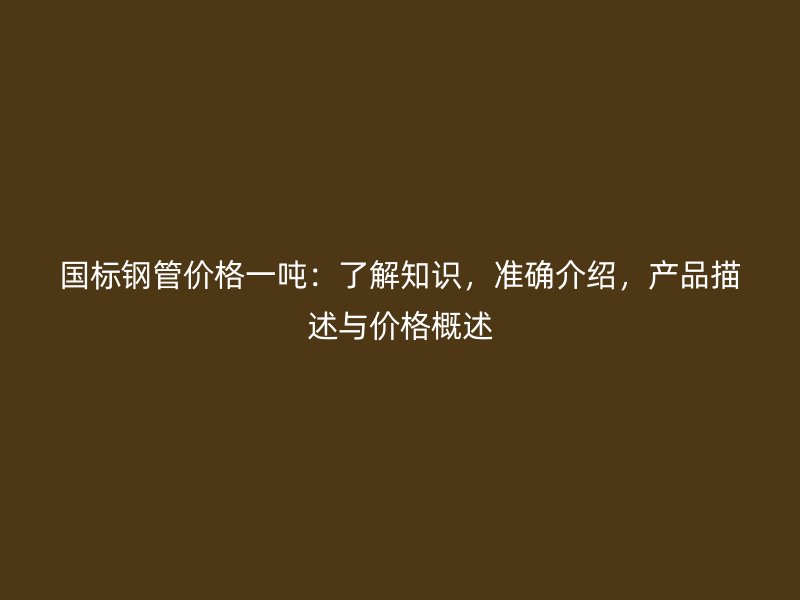 国标钢管价格一吨：了解知识，准确介绍，产品描述与价格概述