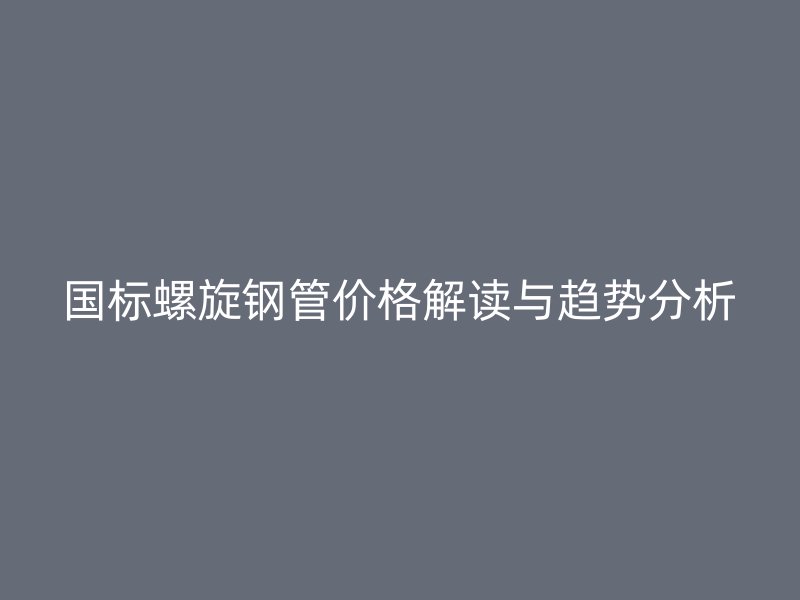 国标螺旋钢管价格解读与趋势分析