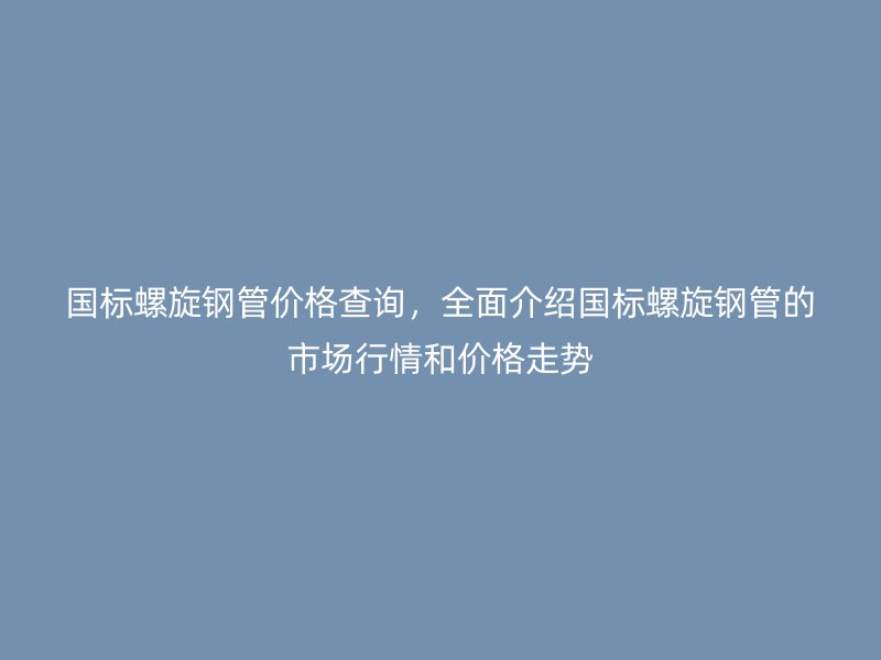 国标螺旋钢管价格查询，全面介绍国标螺旋钢管的市场行情和价格走势